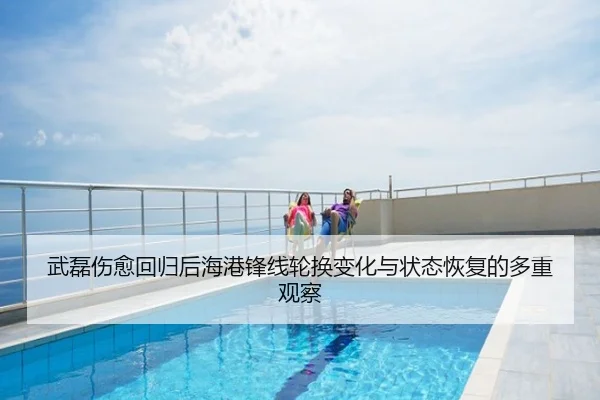 武磊伤愈回归后海港锋线轮换变化与状态恢复的多重观察